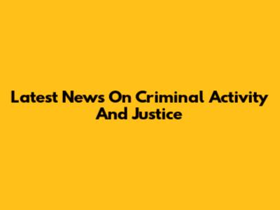 Latest News On Criminal Activity And Justice
