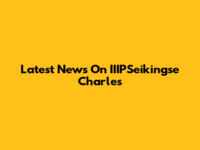 Latest News On IIIPSeikingse Charles