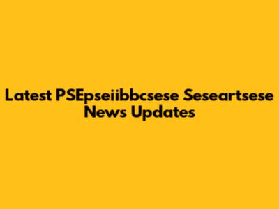 Latest PSEpseiibbcsese Seseartsese News Updates