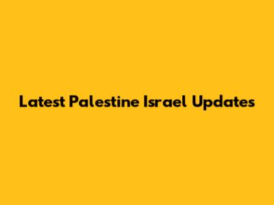 Latest Palestine Israel Updates