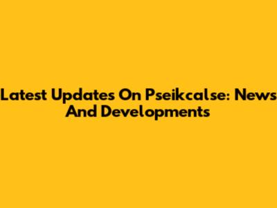 Latest Updates On Pseikcalse: News And Developments