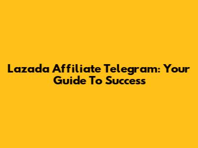 Lazada Affiliate Telegram: Your Guide To Success