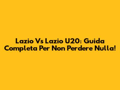 Lazio Vs Lazio U20: Guida Completa Per Non Perdere Nulla!