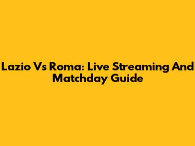 Lazio Vs Roma: Live Streaming And Matchday Guide
