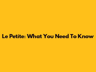 Le Petite: What You Need To Know