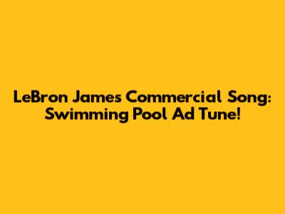 LeBron James Commercial Song: Swimming Pool Ad Tune!