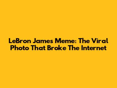 LeBron James Meme: The Viral Photo That Broke The Internet