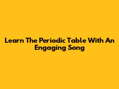 Learn The Periodic Table With An Engaging Song