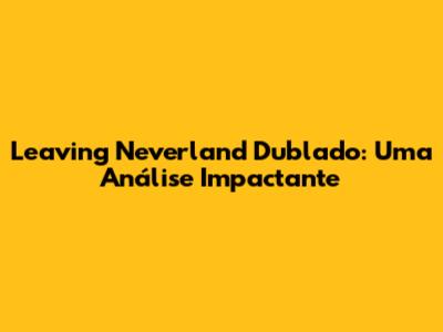 Leaving Neverland Dublado: Uma Análise Impactante