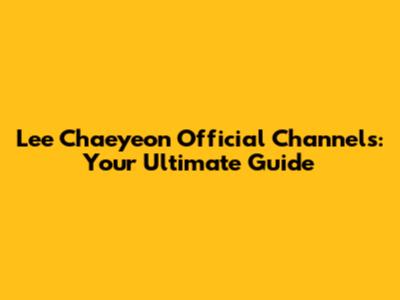 Lee Chaeyeon Official Channels: Your Ultimate Guide