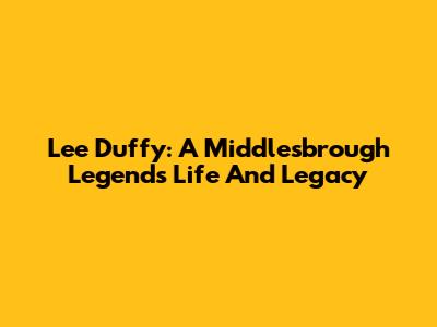 Lee Duffy: A Middlesbrough Legend's Life And Legacy
