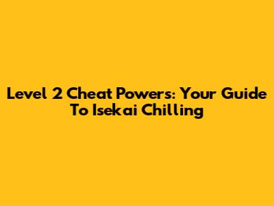 Level 2 Cheat Powers: Your Guide To Isekai Chilling