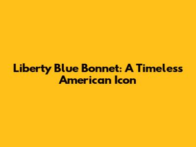 Liberty Blue Bonnet: A Timeless American Icon