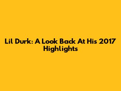Lil Durk: A Look Back At His 2017 Highlights