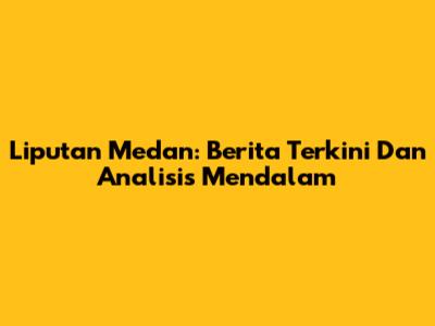 Liputan Medan: Berita Terkini Dan Analisis Mendalam