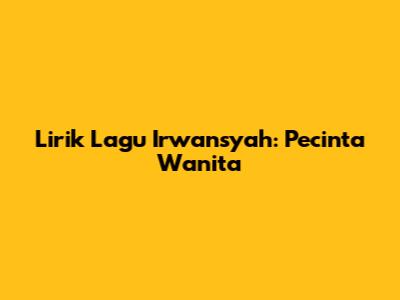 Lirik Lagu Irwansyah: Pecinta Wanita