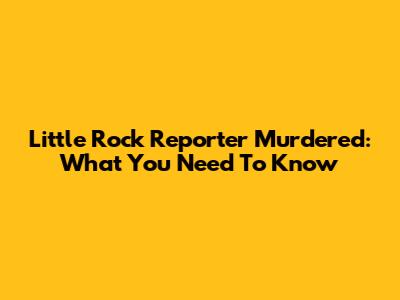 Little Rock Reporter Murdered: What You Need To Know