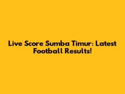 Live Score Sumba Timur: Latest Football Results!