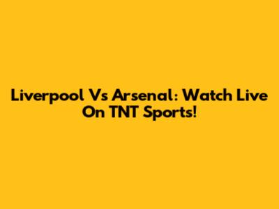 Liverpool Vs Arsenal: Watch Live On TNT Sports!