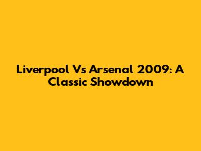 Liverpool Vs Arsenal 2009: A Classic Showdown