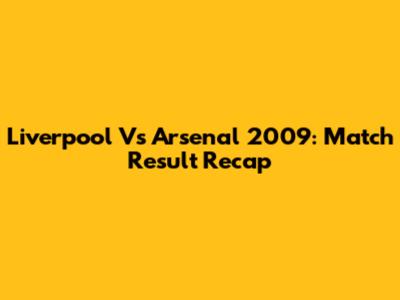 Liverpool Vs Arsenal 2009: Match Result Recap