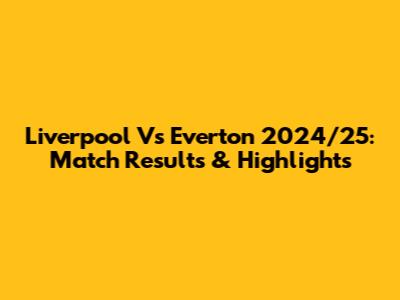 Liverpool Vs Everton 2024/25: Match Results & Highlights