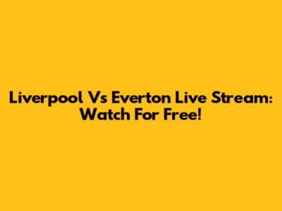 Liverpool Vs Everton Live Stream: Watch For Free!