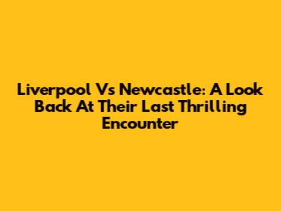 Liverpool Vs Newcastle: A Look Back At Their Last Thrilling Encounter