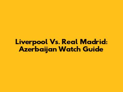 Liverpool Vs. Real Madrid: Azerbaijan Watch Guide