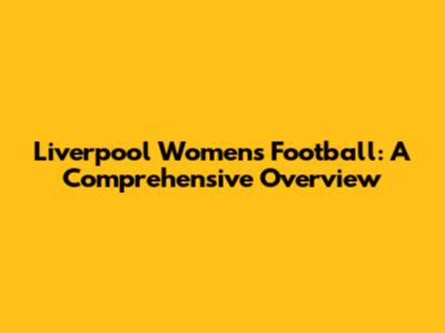 Liverpool Women's Football: A Comprehensive Overview