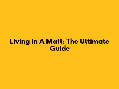 Living In A Mall: The Ultimate Guide
