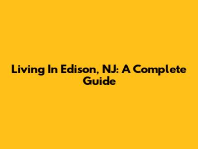 Living In Edison, NJ: A Complete Guide