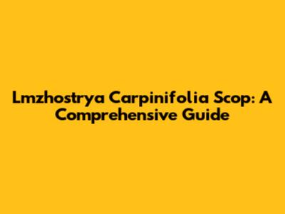 Lmzhostrya Carpinifolia Scop: A Comprehensive Guide