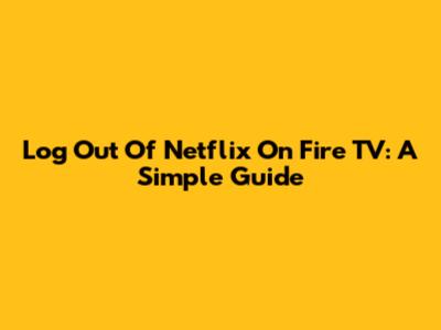 Log Out Of Netflix On Fire TV: A Simple Guide