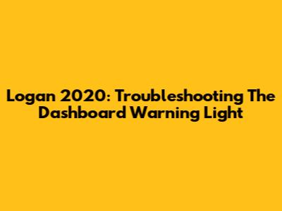 Logan 2020: Troubleshooting The Dashboard Warning Light