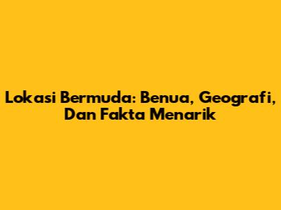 Lokasi Bermuda: Benua, Geografi, Dan Fakta Menarik