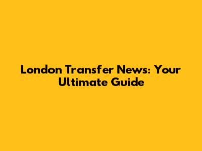 London Transfer News: Your Ultimate Guide