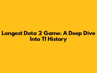 Longest Dota 2 Game: A Deep Dive Into TI History