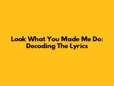 Look What You Made Me Do: Decoding The Lyrics