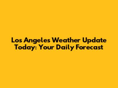 Los Angeles Weather Update Today: Your Daily Forecast