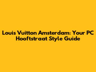 Louis Vuitton Amsterdam: Your PC Hooftstraat Style Guide