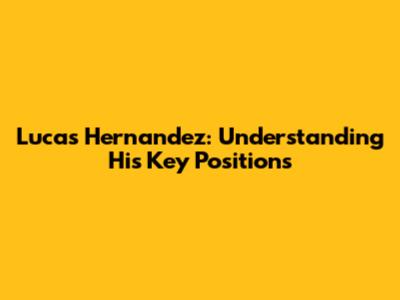 Lucas Hernandez: Understanding His Key Positions