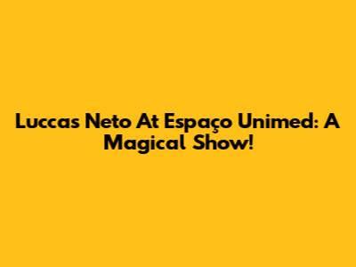 Luccas Neto At Espaço Unimed: A Magical Show!