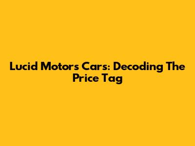 Lucid Motors Cars: Decoding The Price Tag