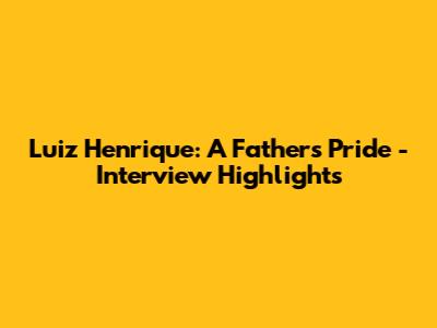 Luiz Henrique: A Father's Pride - Interview Highlights