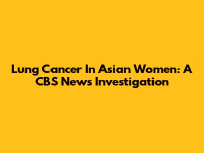 Lung Cancer In Asian Women: A CBS News Investigation