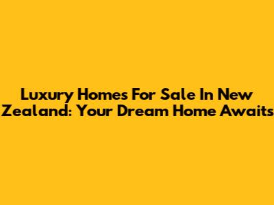 Luxury Homes For Sale In New Zealand: Your Dream Home Awaits