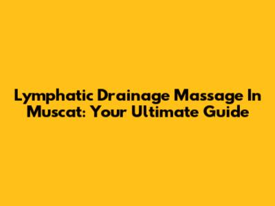 Lymphatic Drainage Massage In Muscat: Your Ultimate Guide