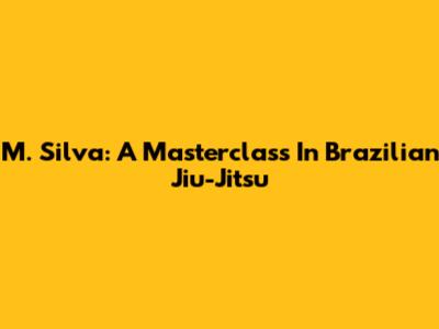 M. Silva: A Masterclass In Brazilian Jiu-Jitsu