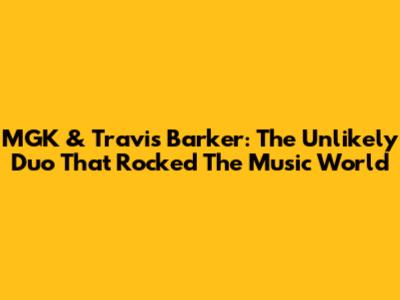 MGK & Travis Barker: The Unlikely Duo That Rocked The Music World